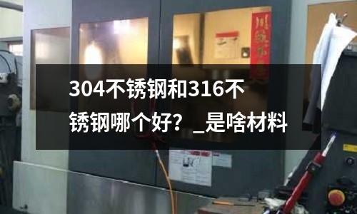 304不锈钢和316不锈钢哪个好?_是啥材料