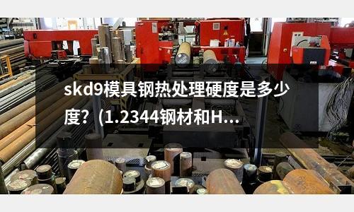 skd9模具钢热处理硬度是多少度?(1.2344钢材和H13SKD61钢材有什么不同吗)
