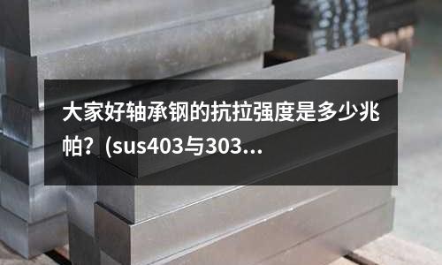 大家好轴承钢的抗拉强度是多少兆帕?(sus403与303哪个硬度高)