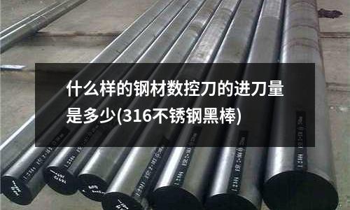 什么样的钢材数控刀的进刀量是多少(316不锈钢黑棒)