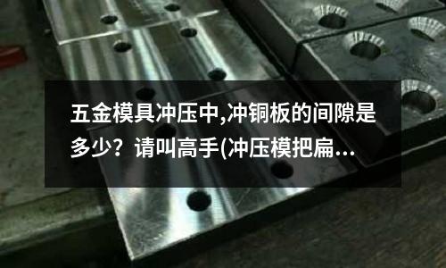 五金模具冲压中,冲铜板的间隙是多少?请叫高手(冲压模把扁的铜材能打成圆形的吗?)