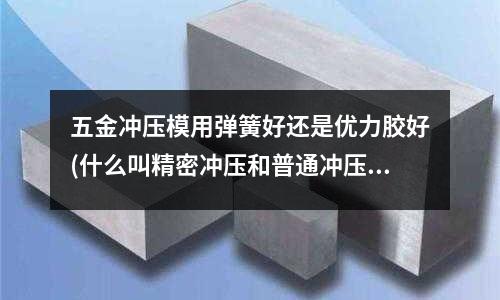 五金冲压模用弹簧好还是优力胶好(什么叫精密冲压和普通冲压)
