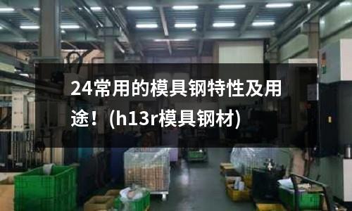 24常用的模具钢特性及用途!(h13r模具钢材)