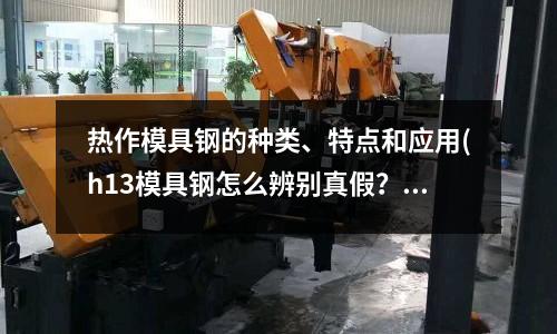 热作模具钢的种类、特点和应用(h13模具钢怎么辨别真假?)