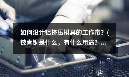 如何设计铝挤压模具的工作带?(铍青铜是什么,有什么用途?)