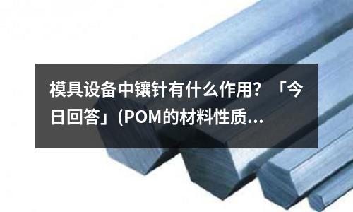 模具设备中镶针有什么作用?「今日回答」(POM的材料性质是什么?「最新回答」)