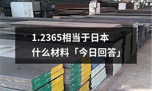 1.2365相当于日本什么材料「今日回答」
