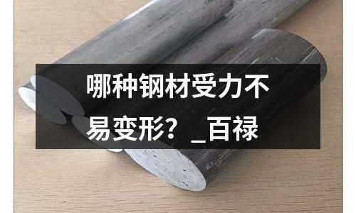 哪种钢材受力不易变形?_百禄