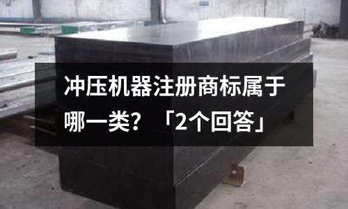 冲压机器注册商标属于哪一类?「2个回答」