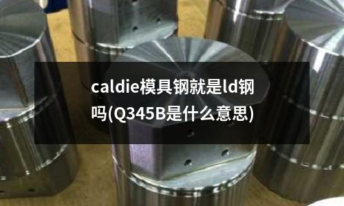 caldie模具钢就是ld钢吗(Q345B是什么意思)