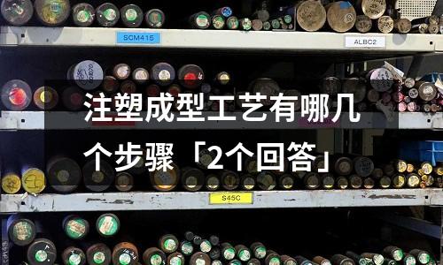 注塑成型工艺有哪几个步骤「2个回答」