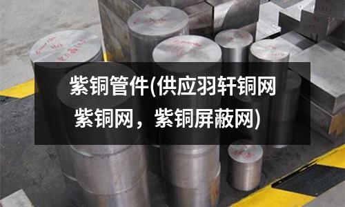 紫铜管件(供应羽轩铜网 紫铜网,紫铜屏蔽网)