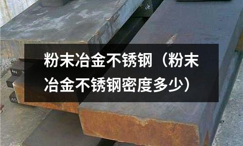 粉末冶金不锈钢(粉末冶金不锈钢密度多少)