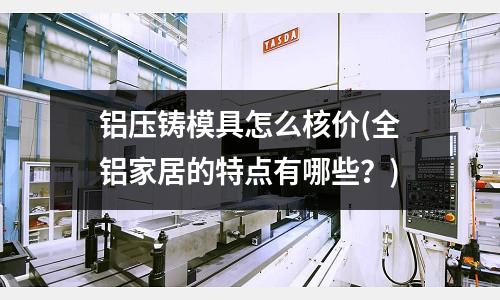 铝压铸模具怎么核价(全铝家居的特点有哪些?)