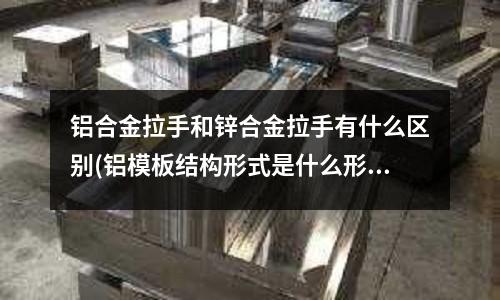 铝合金拉手和锌合金拉手有什么区别(铝模板结构形式是什么形式?)