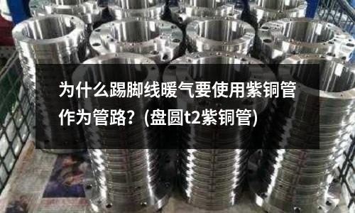为什么踢脚线暖气要使用紫铜管作为管路?(盘圆t2紫铜管)