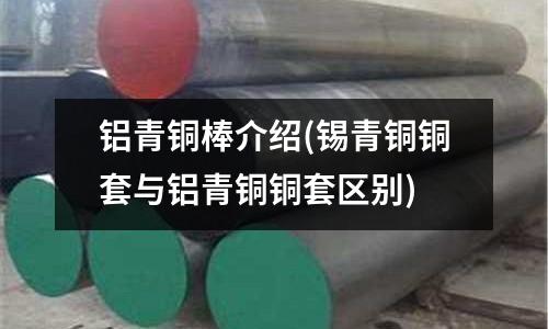 铝青铜棒介绍(锡青铜铜套与铝青铜铜套区别)