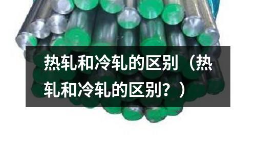 热轧和冷轧的区别(热轧和冷轧的区别?)