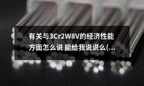 有关与3Cr2W8V的经济性能方面怎么说 能给我说说么(热作模具钢h13与三烙二钨八哪种材料好)
