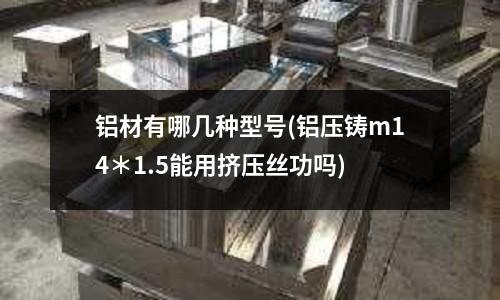 铝材有哪几种型号(铝压铸m14*1.5能用挤压丝功吗)
