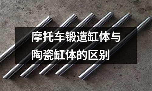 摩托车锻造缸体与陶瓷缸体的区别