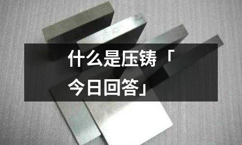 什么是压铸「今日回答」