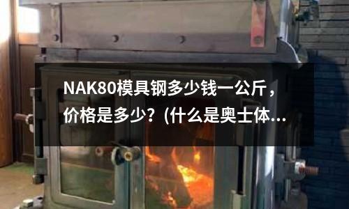 NAK80模具钢多少钱一公斤,价格是多少?(什么是奥士体不锈钢)
