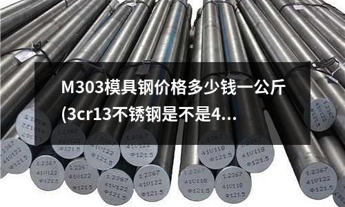 M303模具钢价格多少钱一公斤(3cr13不锈钢是不是430)