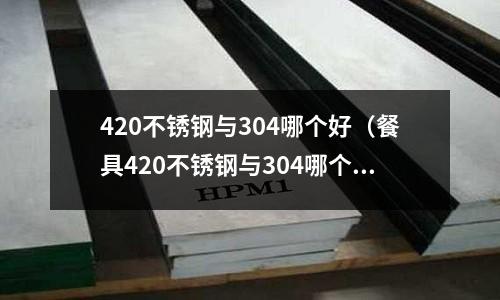 420不锈钢与304哪个好(餐具420不锈钢与304哪个好)