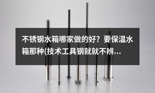 不锈钢水箱哪家做的好?要保温水箱那种(技术工具钢就就不辨菽麦吧)