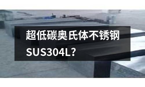 超低碳奥氏体不锈钢SUS304L?