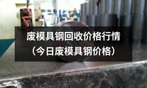废模具钢回收价格行情(今日废模具钢价格)