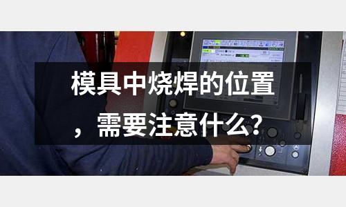 模具中烧焊的位置,需要注意什么?