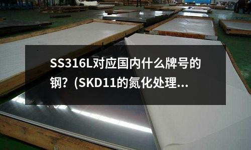 SS316L对应国内什么牌号的钢?(SKD11的氮化处理工艺及材料加工性能描述?)