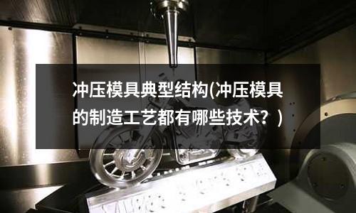 冲压模具典型结构(冲压模具的制造工艺都有哪些技术?)