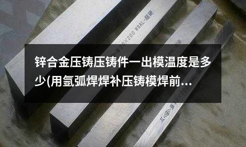 锌合金压铸压铸件一出模温度是多少(用氩弧焊焊补压铸模焊前预热多少度?)