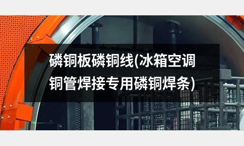 磷铜板磷铜线(冰箱空调铜管焊接专用磷铜焊条)