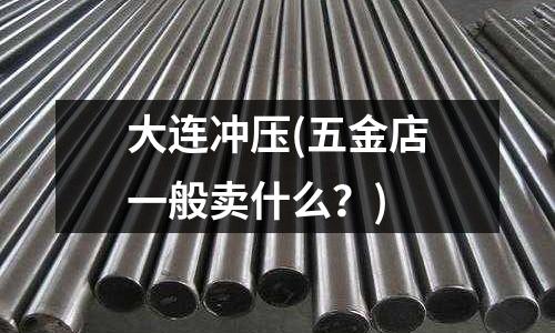大连冲压(五金店一般卖什么?)