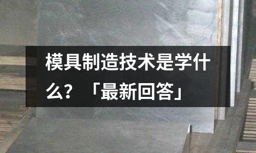 模具制造技术是学什么?「最新回答」