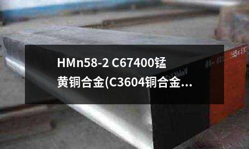 HMn58-2 C67400锰黄铜合金(C3604铜合金)