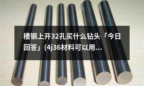 槽钢上开32孔买什么钻头「今日回答」(4j36材料可以用什么常用材料替换「1个回答」)