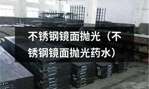 不锈钢镜面抛光(不锈钢镜面抛光药水)
