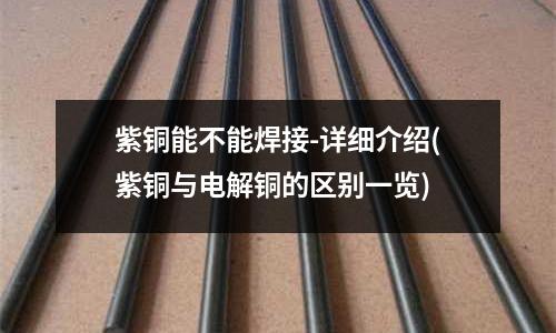 紫铜能不能焊接-详细介绍(紫铜与电解铜的区别一览)