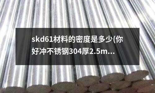 skd61材料的密度是多少(你好冲不锈钢304厚2.5mm要用什么模具钢好)