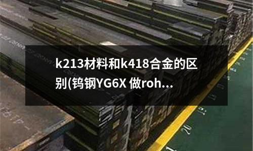 k213材料和k418合金的区别(钨钢YG6X 做rohs4项要多少样品)
