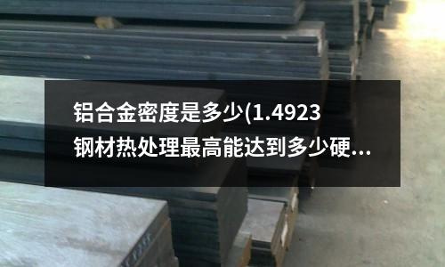 铝合金密度是多少(1.4923钢材热处理最高能达到多少硬度)