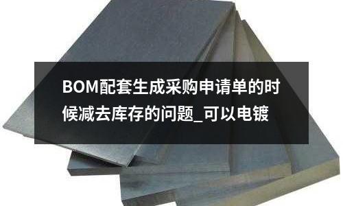 BOM配套生成采购申请单的时候减去库存的问题_可以电镀