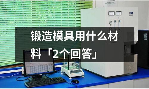 锻造模具用什么材料「2个回答」