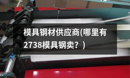 模具钢材供应商(哪里有2738模具钢卖?)