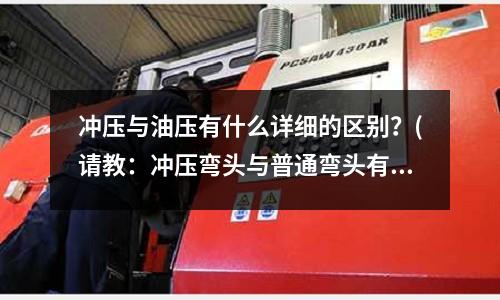 冲压与油压有什么详细的区别?(请教:冲压弯头与普通弯头有什么区别)